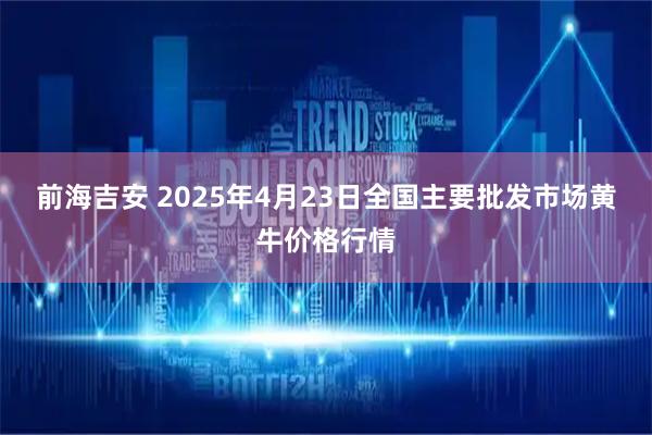 前海吉安 2025年4月23日全国主要批发市场黄牛价格行情