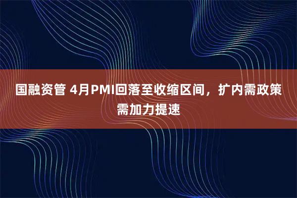 国融资管 4月PMI回落至收缩区间，扩内需政策需加力提速