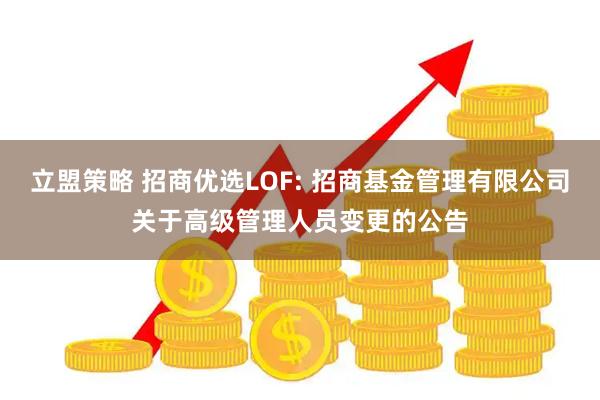 立盟策略 招商优选LOF: 招商基金管理有限公司关于高级管理人员变更的公告