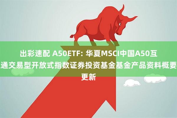出彩速配 A50ETF: 华夏MSCI中国A50互联互通交易型开放式指数证券投资基金基金产品资料概要更新