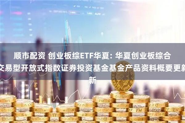 顺市配资 创业板综ETF华夏: 华夏创业板综合交易型开放式指数证券投资基金基金产品资料概要更新