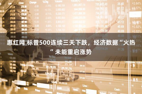 惠红网 标普500连续三天下跌，经济数据“火热”未能重启涨势