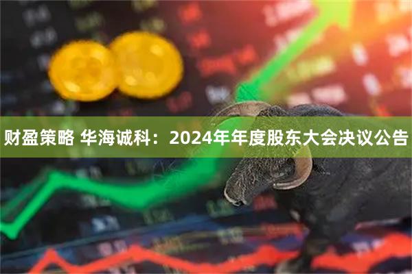 财盈策略 华海诚科：2024年年度股东大会决议公告