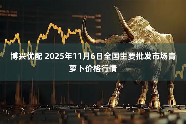 博兴优配 2025年11月6日全国主要批发市场青萝卜价格行情