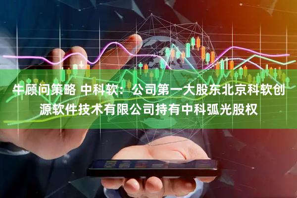 牛顾问策略 中科软：公司第一大股东北京科软创源软件技术有限公司持有中科弧光股权