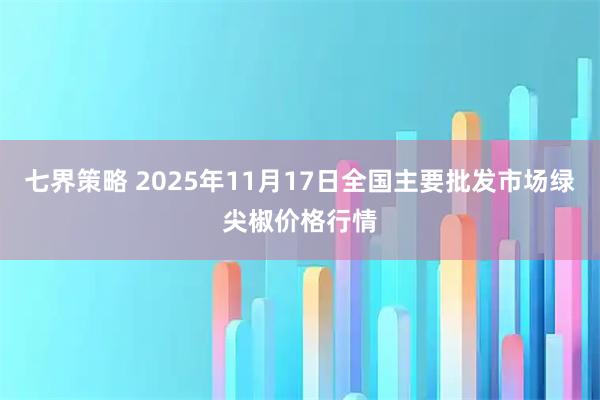 七界策略 2025年11月17日全国主要批发市场绿尖椒价格行情