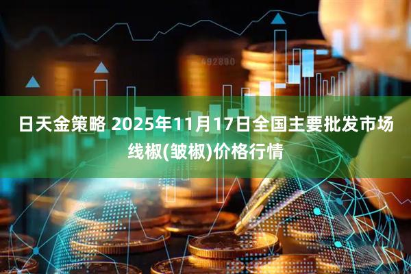 日天金策略 2025年11月17日全国主要批发市场线椒(皱椒)价格行情