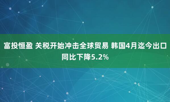 富投恒盈 关税开始冲击全球贸易 韩国4月迄今出口同比下降5.2%