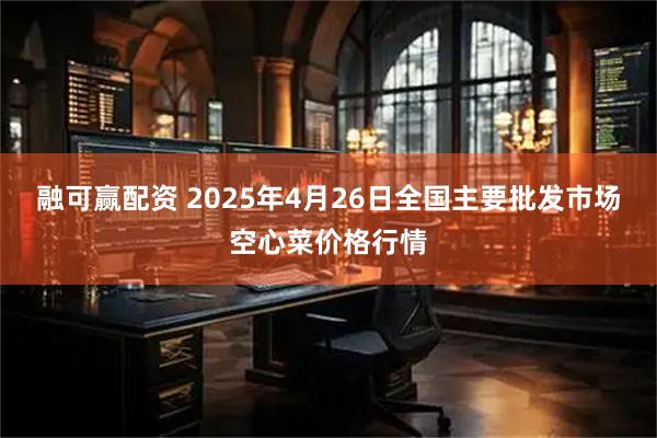 融可赢配资 2025年4月26日全国主要批发市场空心菜价格行情