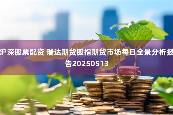 沪深股票配资 瑞达期货股指期货市场每日全景分析报告20250513