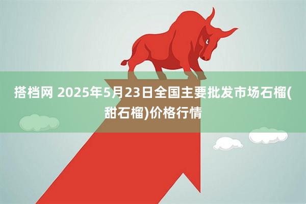 搭档网 2025年5月23日全国主要批发市场石榴(甜石榴)价格行情