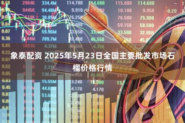 象泰配资 2025年5月23日全国主要批发市场石榴价格行情