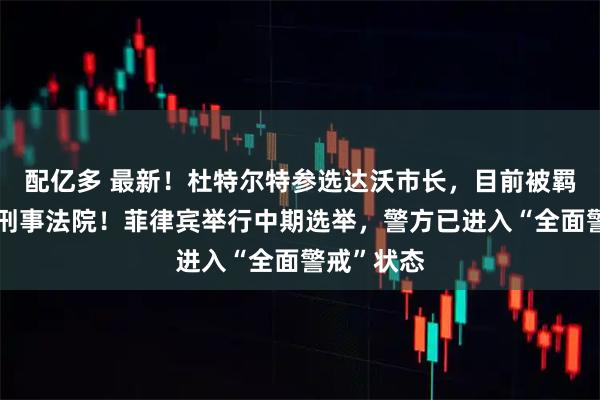 配亿多 最新！杜特尔特参选达沃市长，目前被羁押在国际刑事法院！菲律宾举行中期选举，警方已进入“全面警戒”状态