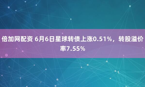 倍加网配资 6月6日星球转债上涨0.51%，转股溢价率7.55%