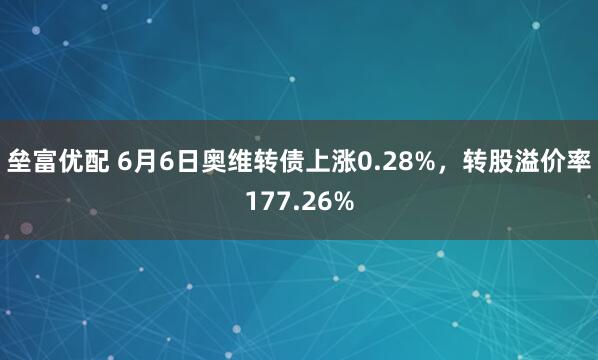 垒富优配 6月6日奥维转债上涨0.28%，转股溢价率177.26%