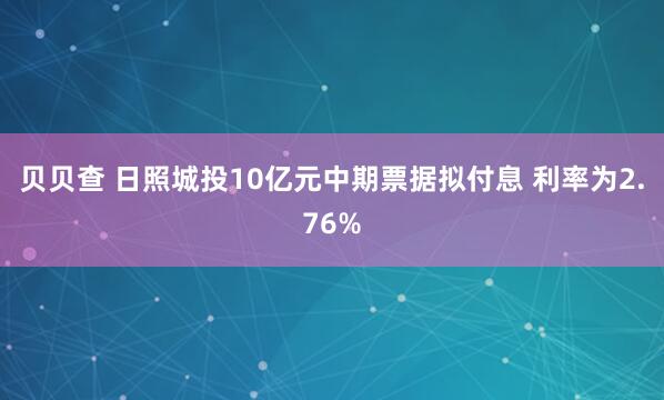 贝贝查 日照城投10亿元中期票据拟付息 利率为2.76%