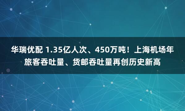华瑞优配 1.35亿人次、450万吨！上海机场年旅客吞吐量、货邮吞吐量再创历史新高