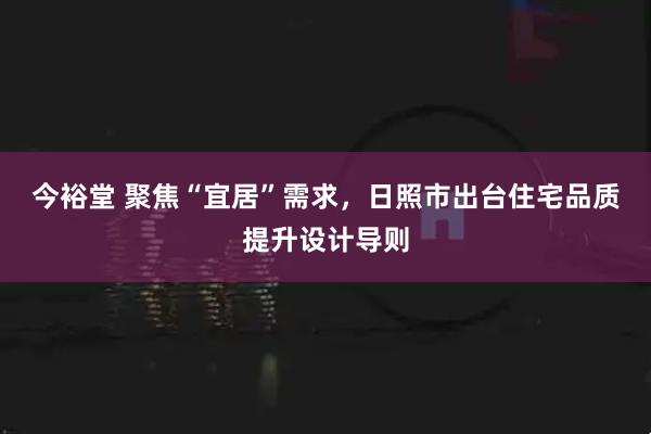 今裕堂 聚焦“宜居”需求，日照市出台住宅品质提升设计导则