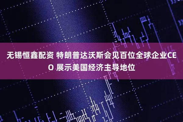 无锡恒鑫配资 特朗普达沃斯会见百位全球企业CEO 展示美国经济主导地位
