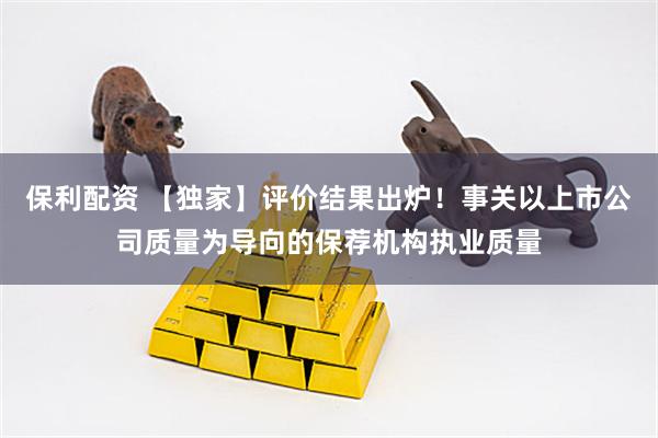 保利配资 【独家】评价结果出炉！事关以上市公司质量为导向的保荐机构执业质量