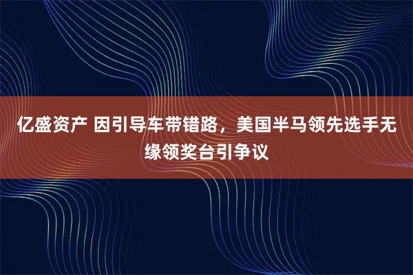 亿盛资产 因引导车带错路，美国半马领先选手无缘领奖台引争议