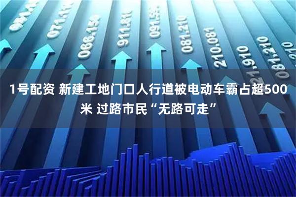 1号配资 新建工地门口人行道被电动车霸占超500米 过路市民“无路可走”