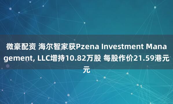 微豪配资 海尔智家获Pzena Investment Management, LLC增持10.82万股 每股作价21.59港元