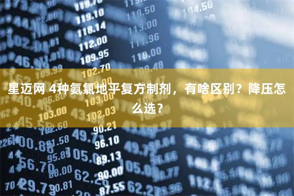 星迈网 4种氨氯地平复方制剂，有啥区别？降压怎么选？